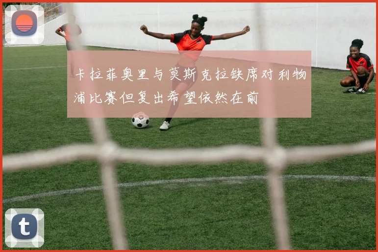 卡拉菲奥里与莫斯克拉缺席对利物浦比赛但复出希望依然在前