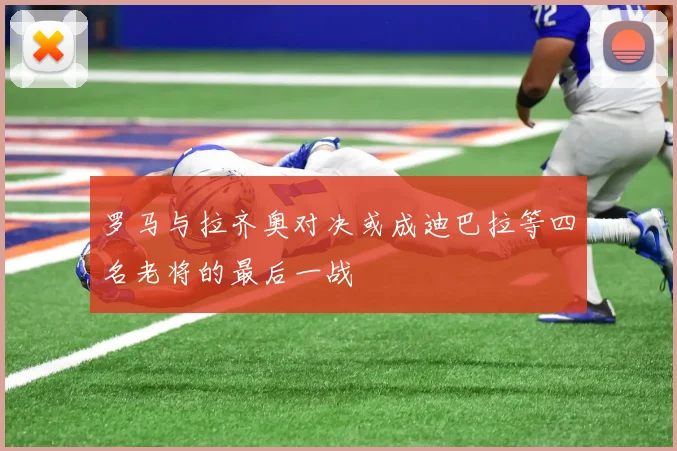 罗马与拉齐奥对决或成迪巴拉等四名老将的最后一战