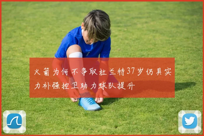 火箭为何不争取杜兰特37岁仍具实力补强控卫助力球队提升