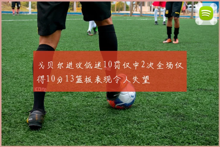 戈贝尔进攻低迷10罚仅中2次全场仅得10分13篮板表现令人失望
