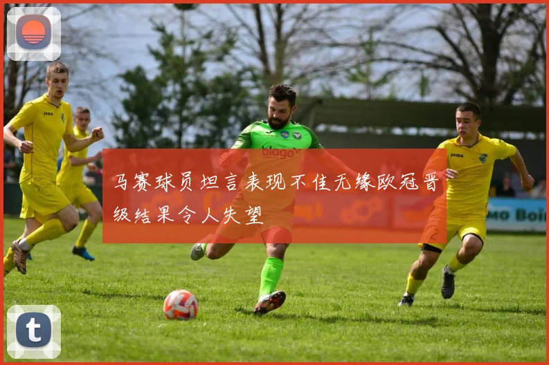 马赛球员坦言表现不佳无缘欧冠晋级结果令人失望