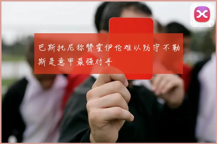 巴斯托尼称赞霍伊伦难以防守不勒斯是意甲最强对手