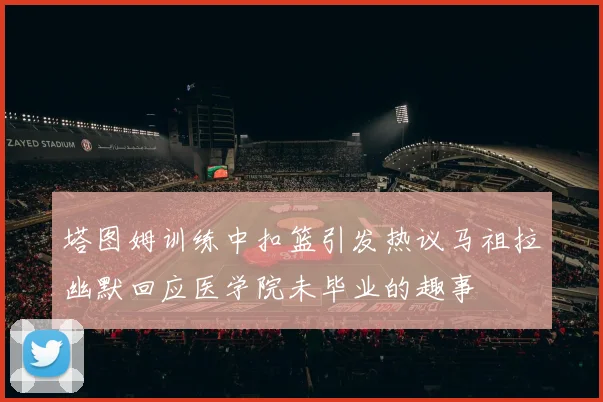 塔图姆训练中扣篮引发热议马祖拉幽默回应医学院未毕业的趣事