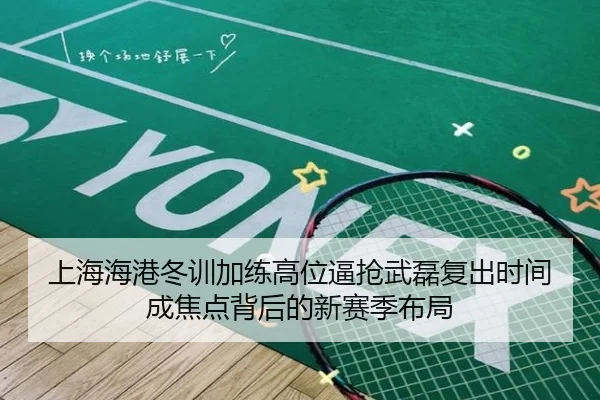 上海海港冬训加练高位逼抢武磊复出时间成焦点背后的新赛季布局 | WEIDESPORT